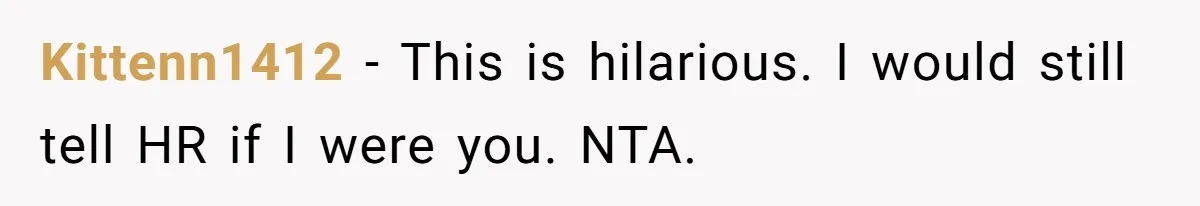 Kittenn1412 − This is hilarious. I would still tell HR if I were you. NTA.