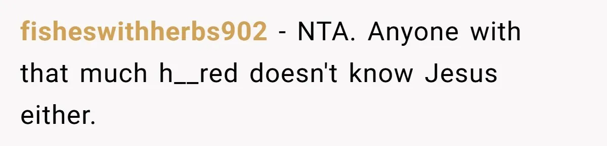 fisheswithherbs902 − NTA. Anyone with that much h__red doesn't know Jesus either.