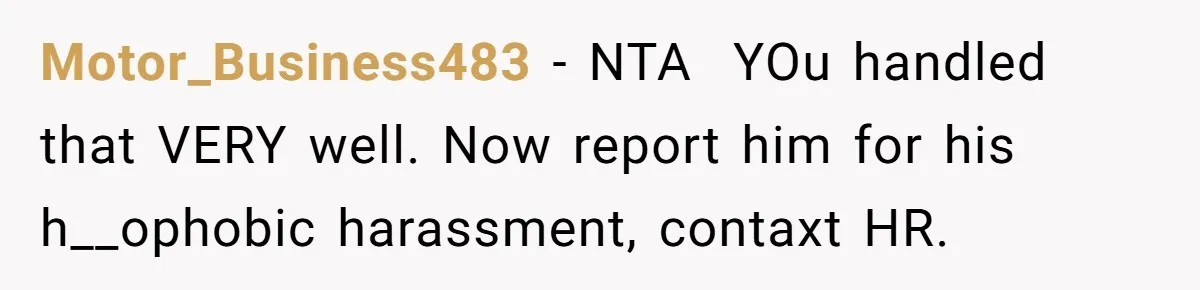 Motor_Business483 − NTA ​ YOu handled that VERY well. Now report him for his h__ophobic harassment, contaxt HR.