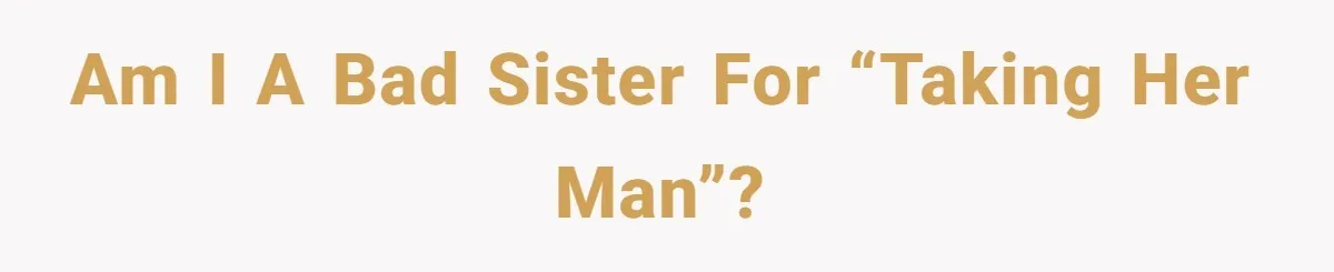 Am I a bad sister for “taking her man”?