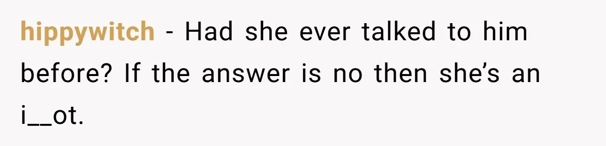 hippywitch − Had she ever talked to him before? If the answer is no then she’s an i__ot.