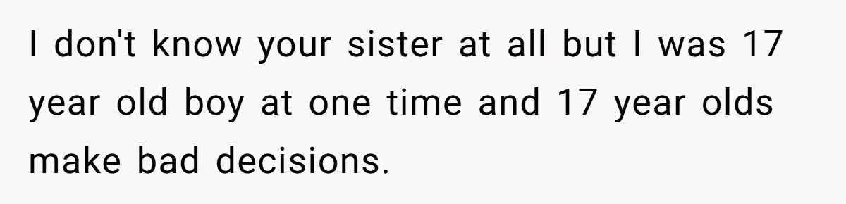 I don't know your sister at all but I was 17 year old boy at one time and 17 year olds make bad decisions.