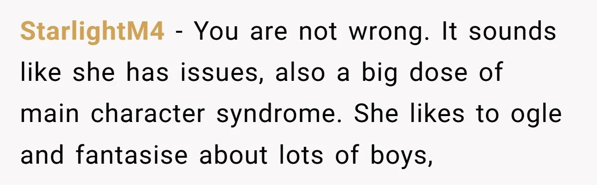 StarlightM4 − You are not wrong. It sounds like she has issues, also a big dose of main character syndrome. She likes to ogle and fantasise about lots of boys,