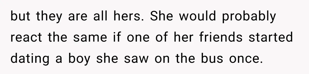 but they are all hers. She would probably react the same if one of her friends started dating a boy she saw on the bus once.