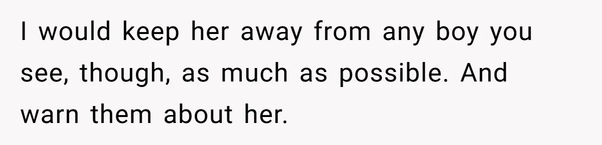 I would keep her away from any boy you see, though, as much as possible. And warn them about her.