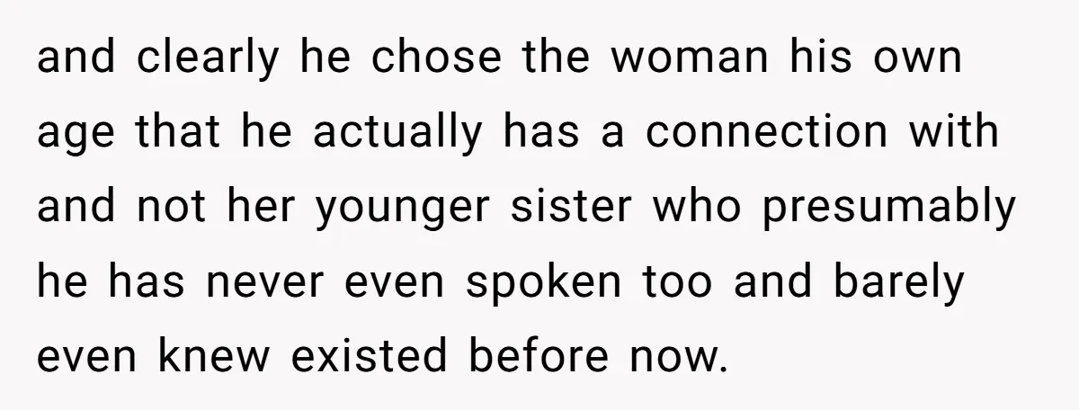 and clearly he chose the woman his own age that he actually has a connection with and not her younger sister who presumably he has never even spoken too and...