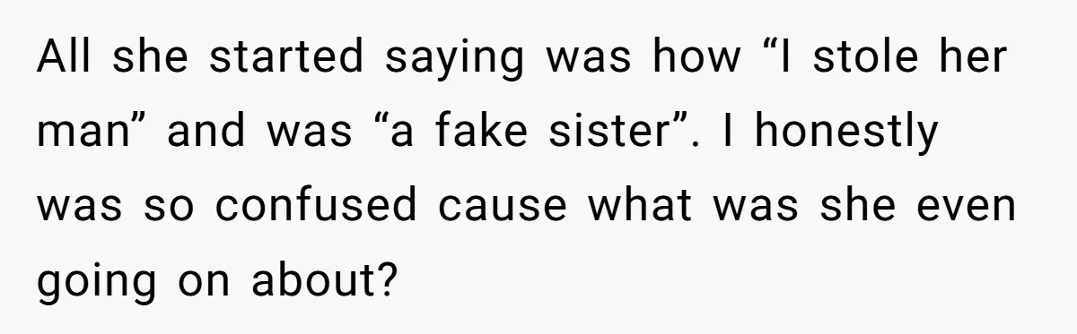 All she started saying was how “I stole her man” and was “a fake sister”. I honestly was so confused cause what was she even going on about?
