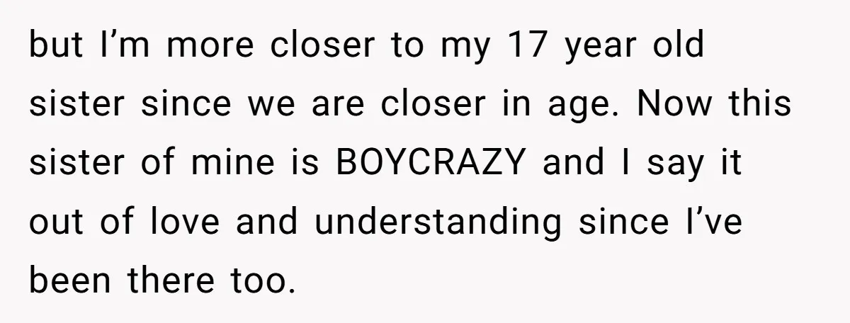 but I’m more closer to my 17 year old sister since we are closer in age. Now this sister of mine is BOYCRAZY and I say it out of love...
