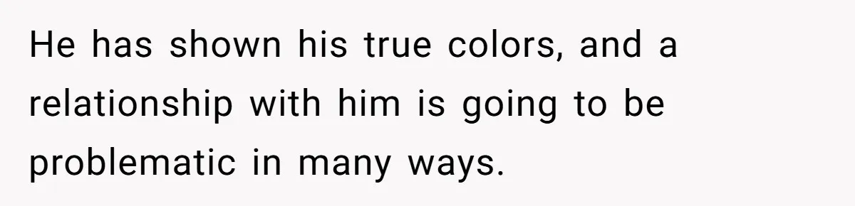 He has shown his true colors, and a relationship with him is going to be problematic in many ways.