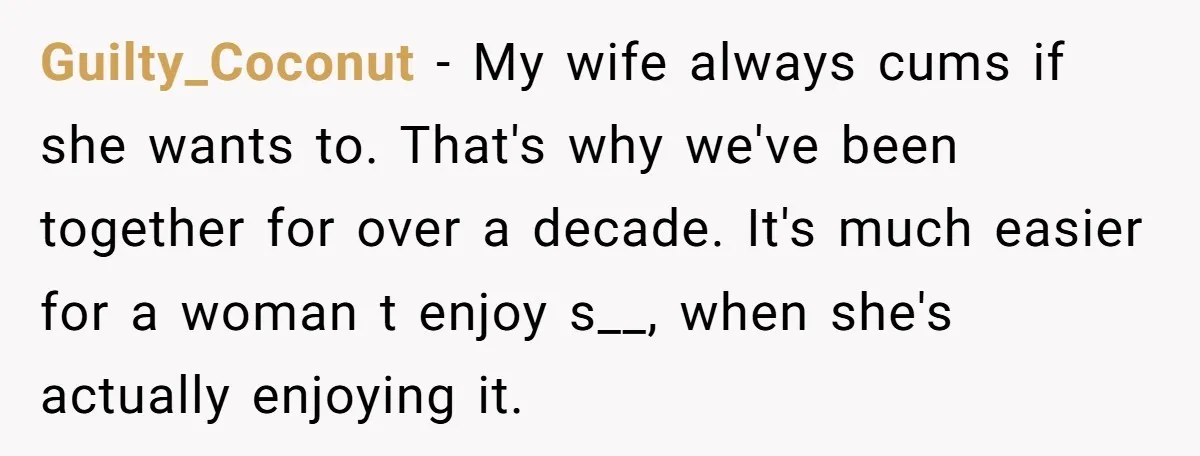 Guilty_Coconut − My wife always cums if she wants to. That's why we've been together for over a decade. It's much easier for a woman t enjoy s__, when she's...