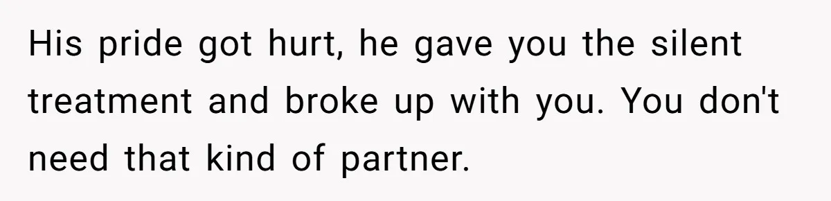 His pride got hurt, he gave you the silent treatment and broke up with you. You don't need that kind of partner.