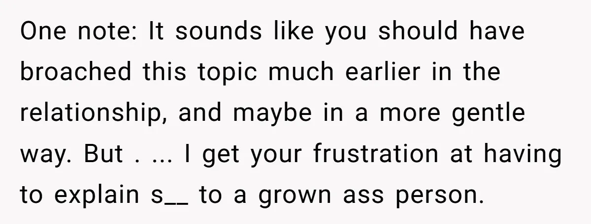 One note: It sounds like you should have broached this topic much earlier in the relationship, and maybe in a more gentle way. But . ... I get your frustration...