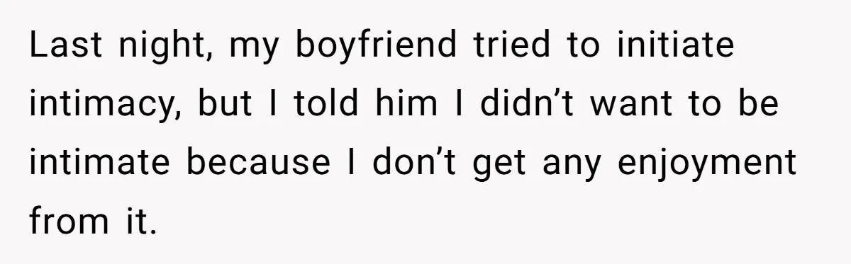 Last night, my boyfriend tried to initiate intimacy, but I told him I didn’t want to be intimate because I don’t get any enjoyment from it.