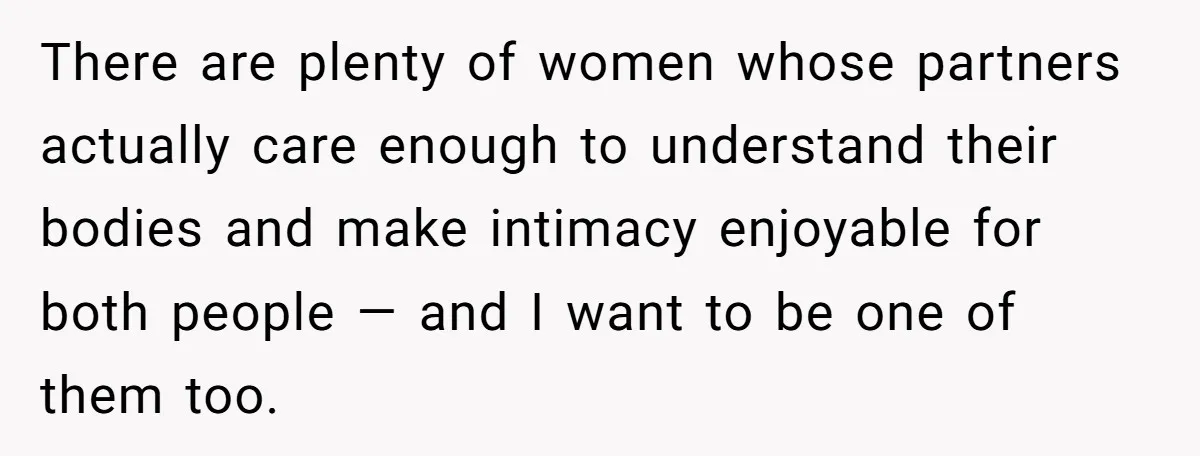 There are plenty of women whose partners actually care enough to understand their bodies and make intimacy enjoyable for both people — and I want to be one of them...