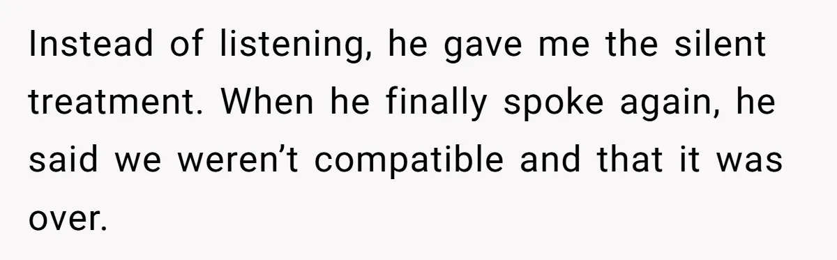 Instead of listening, he gave me the silent treatment. When he finally spoke again, he said we weren’t compatible and that it was over.