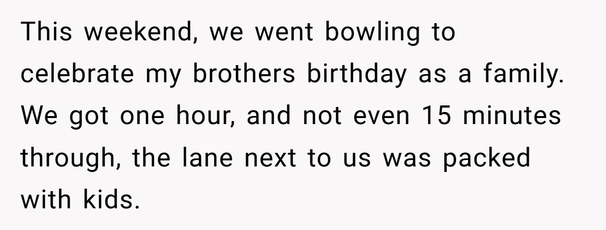This weekend, we went bowling to celebrate my brothers birthday as a family. We got one hour, and not even 15 minutes through, the lane next to us was packed...