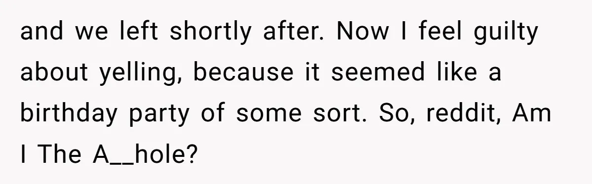and we left shortly after. Now I feel guilty about yelling, because it seemed like a birthday party of some sort. So, reddit, Am I The A__hole?