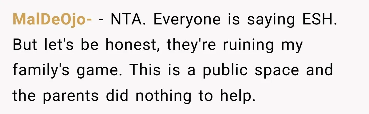MalDeOjo- − NTA. Everyone is saying ESH. But let's be honest, they're ruining my family's game. This is a public space and the parents did nothing to help.