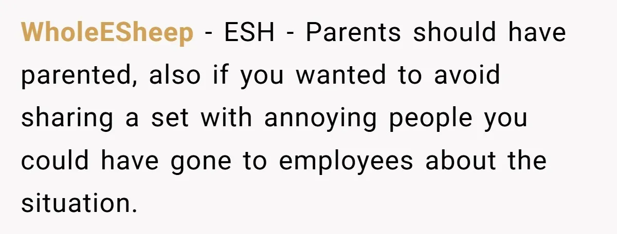 WholeESheep − ESH - Parents should have parented, also if you wanted to avoid sharing a set with annoying people you could have gone to employees about the situation.