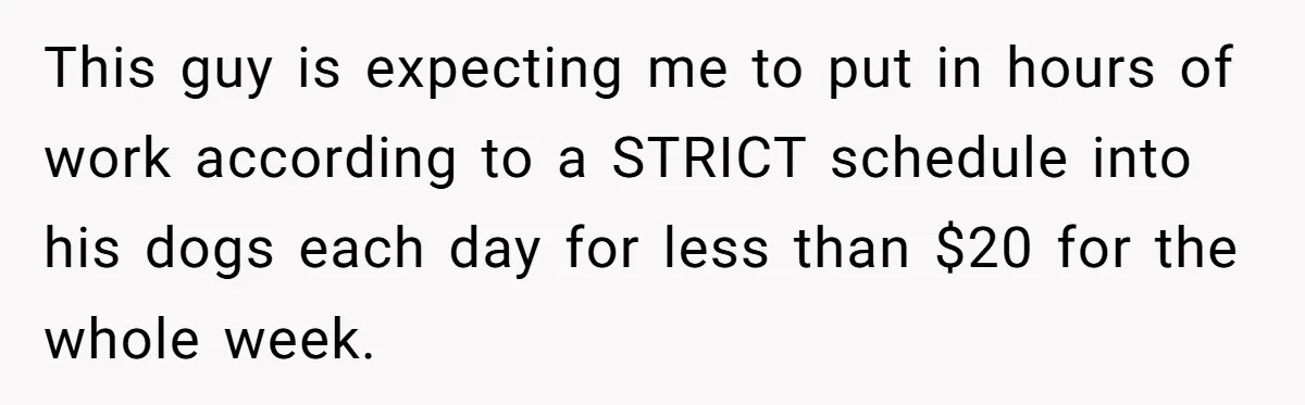 This guy is expecting me to put in hours of work according to a STRICT schedule into his dogs each day for less than $20 for the whole week.