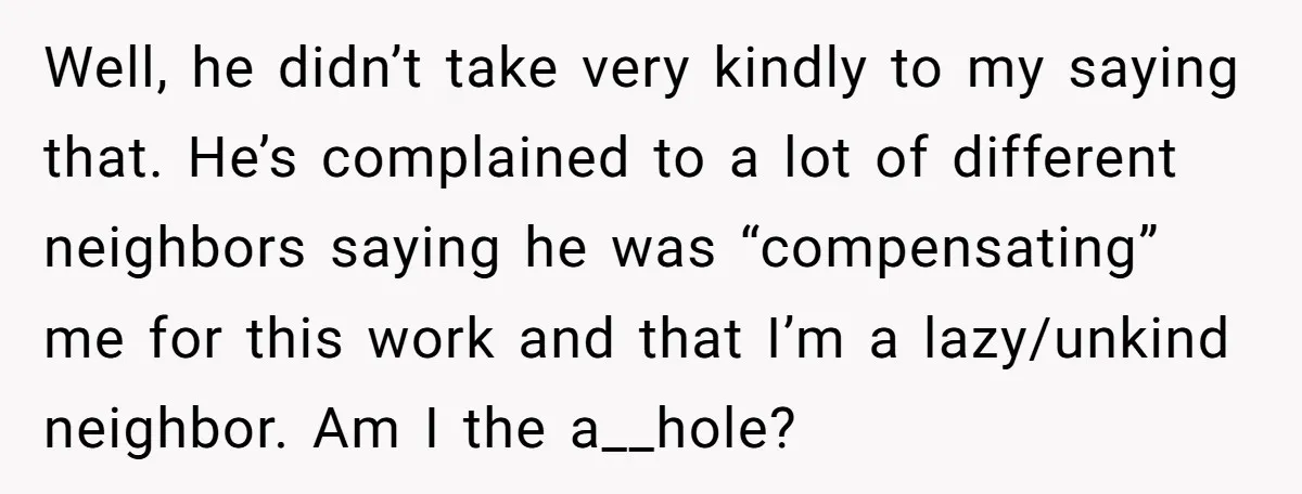 Well, he didn’t take very kindly to my saying that. He’s complained to a lot of different neighbors saying he was “compensating” me for this work and that I’m a...