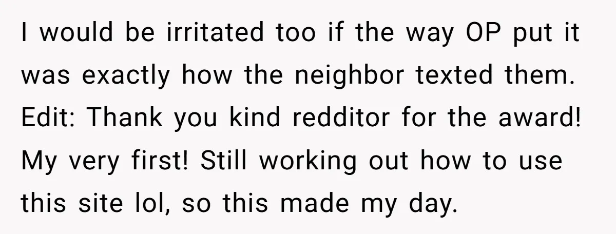 I would be irritated too if the way OP put it was exactly how the neighbor texted them. Edit: Thank you kind redditor for the award! My very first! Still...