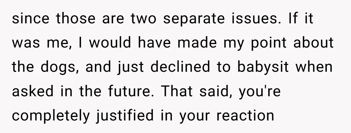 since those are two separate issues. If it was me, I would have made my point about the dogs, and just declined to babysit when asked in the future. That...