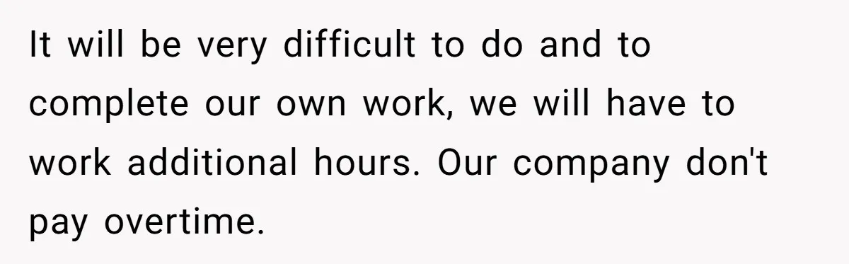 It will be very difficult to do and to complete our own work, we will have to work additional hours. Our company don't pay overtime.