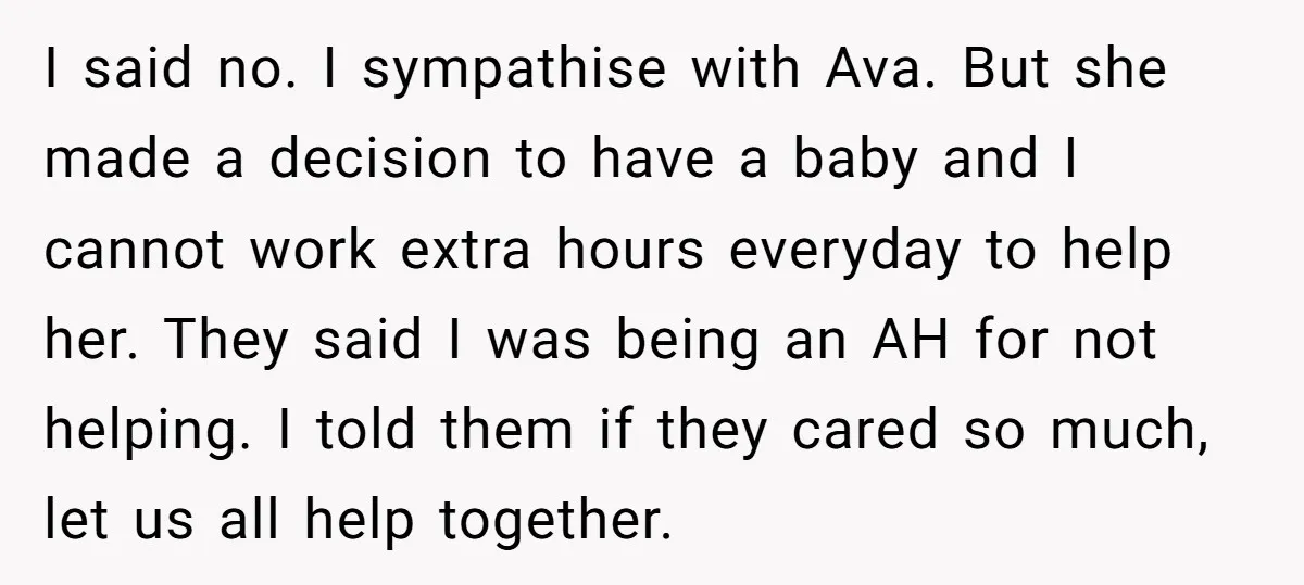 I said no. I sympathise with Ava. But she made a decision to have a baby and I cannot work extra hours everyday to help her. They said I was...
