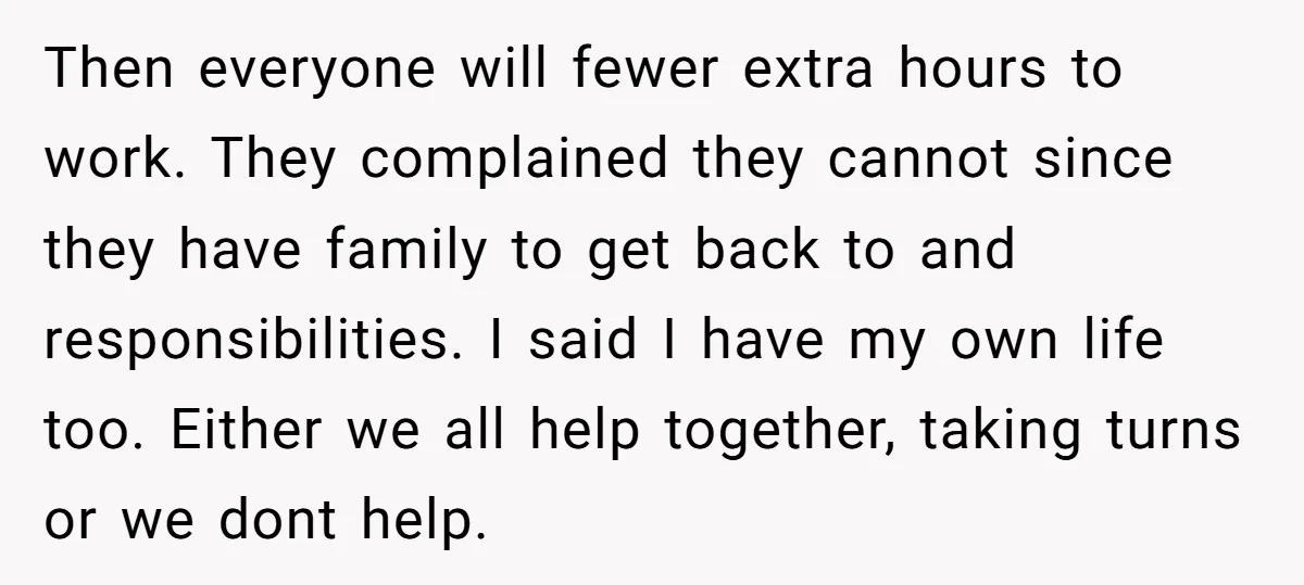 Then everyone will fewer extra hours to work. They complained they cannot since they have family to get back to and responsibilities. I said I have my own life too....