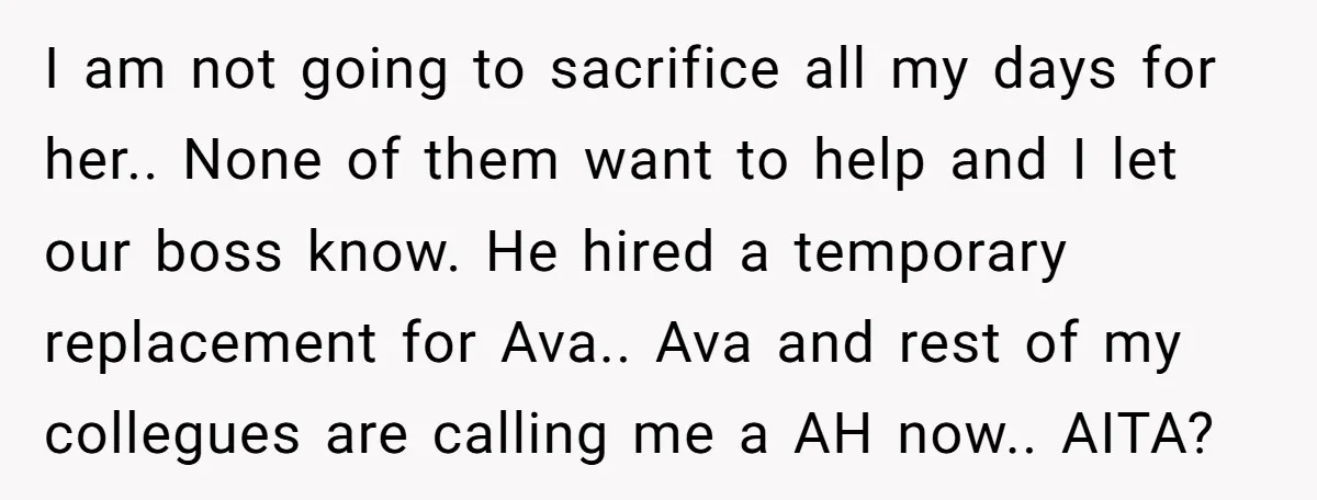 I am not going to sacrifice all my days for her.. None of them want to help and I let our boss know. He hired a temporary replacement for Ava.....