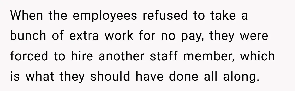 When the employees refused to take a bunch of extra work for no pay, they were forced to hire another staff member, which is what they should have done all...