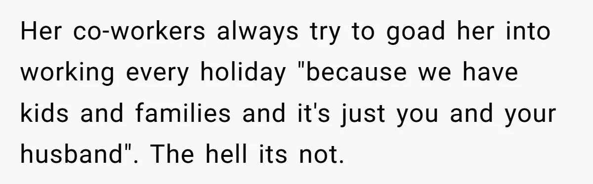 Her co-workers always try to goad her into working every holiday "because we have kids and families and it's just you and your husband". The hell its not.