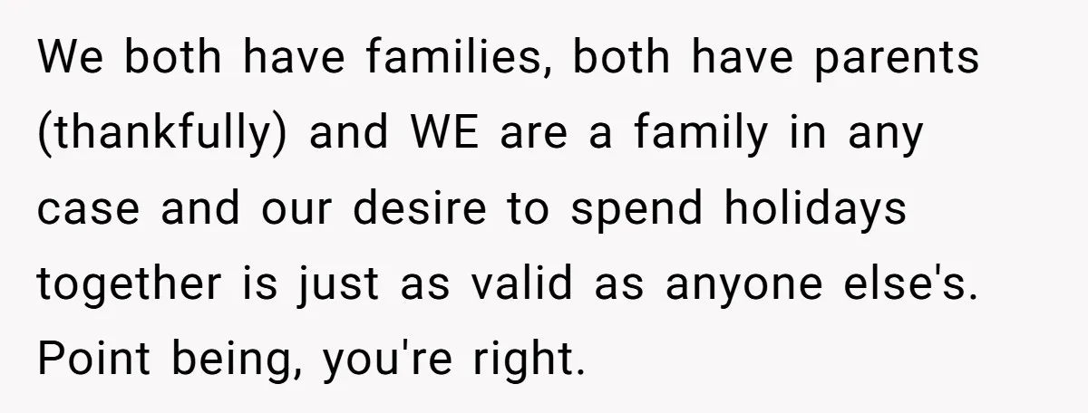 We both have families, both have parents (thankfully) and WE are a family in any case and our desire to spend holidays together is just as valid as anyone else's....