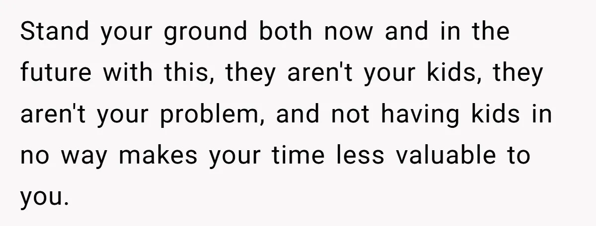 Stand your ground both now and in the future with this, they aren't your kids, they aren't your problem, and not having kids in no way makes your time less...