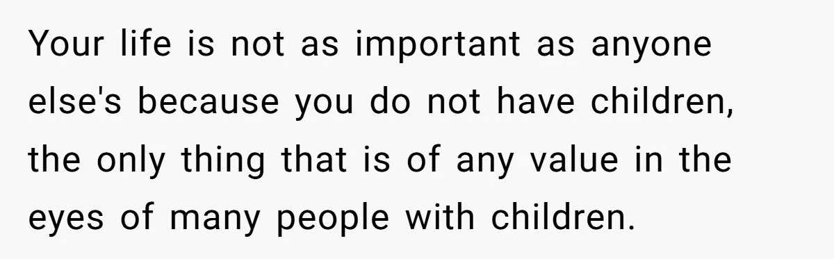 Your life is not as important as anyone else's because you do not have children, the only thing that is of any value in the eyes of many people with...