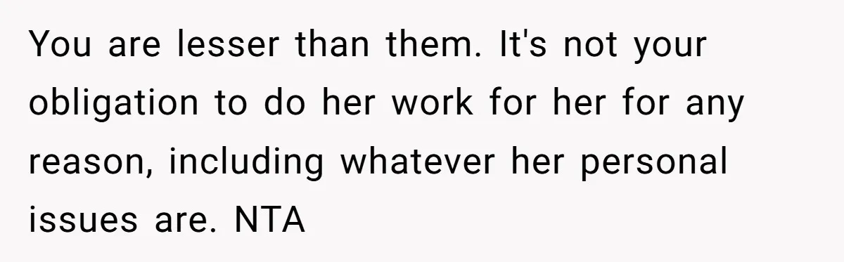 You are lesser than them. It's not your obligation to do her work for her for any reason, including whatever her personal issues are. NTA