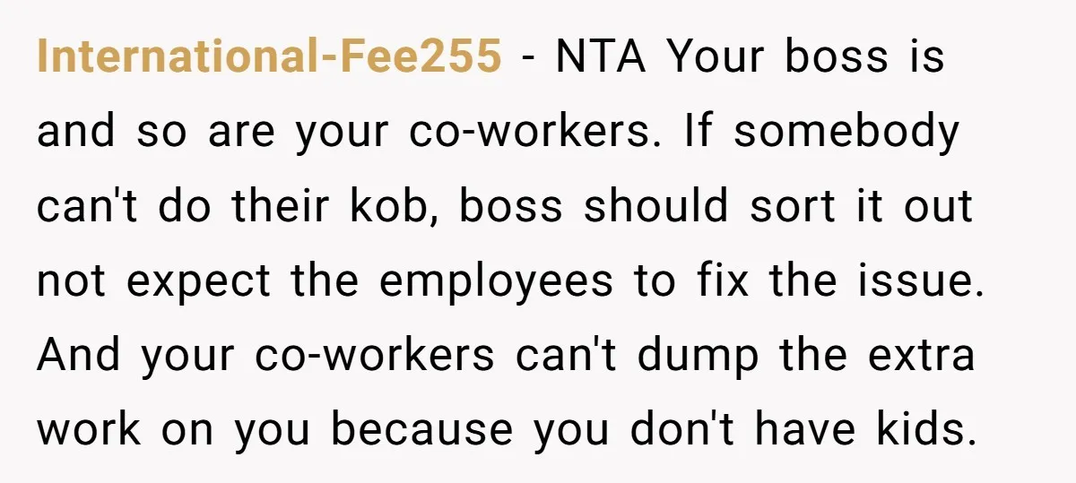 International-Fee255 − NTA Your boss is and so are your co-workers. If somebody can't do their kob, boss should sort it out not expect the employees to fix the issue....