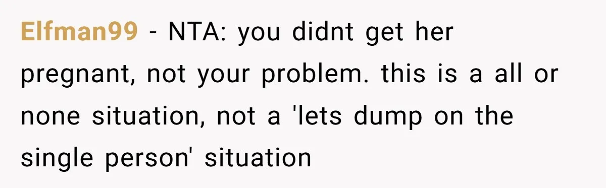 Elfman99 − NTA: you didnt get her pregnant, not your problem. this is a all or none situation, not a 'lets dump on the single person' situation