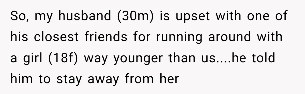 So, my husband (30m) is upset with one of his closest friends for running around with a girl (18f) way younger than us....he told him to stay away from her
