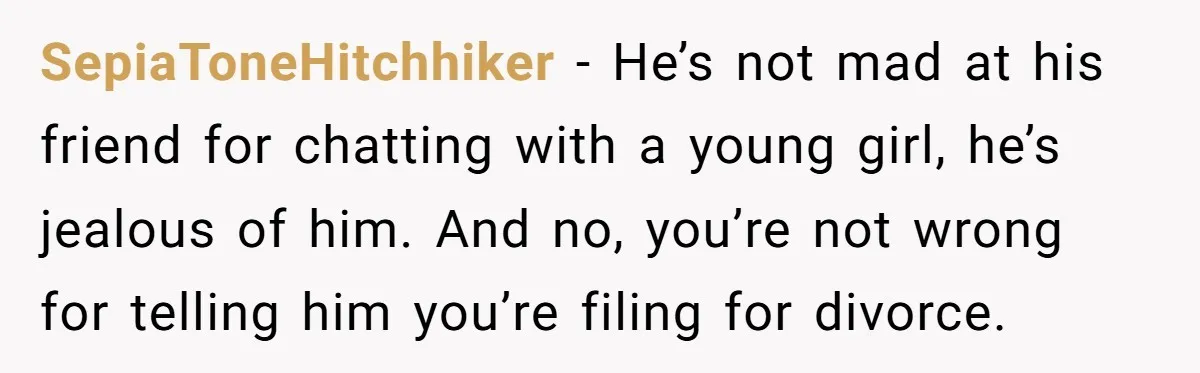 SepiaToneHitchhiker − He’s not mad at his friend for chatting with a young girl, he’s jealous of him. And no, you’re not wrong for telling him you’re filing for divorce.