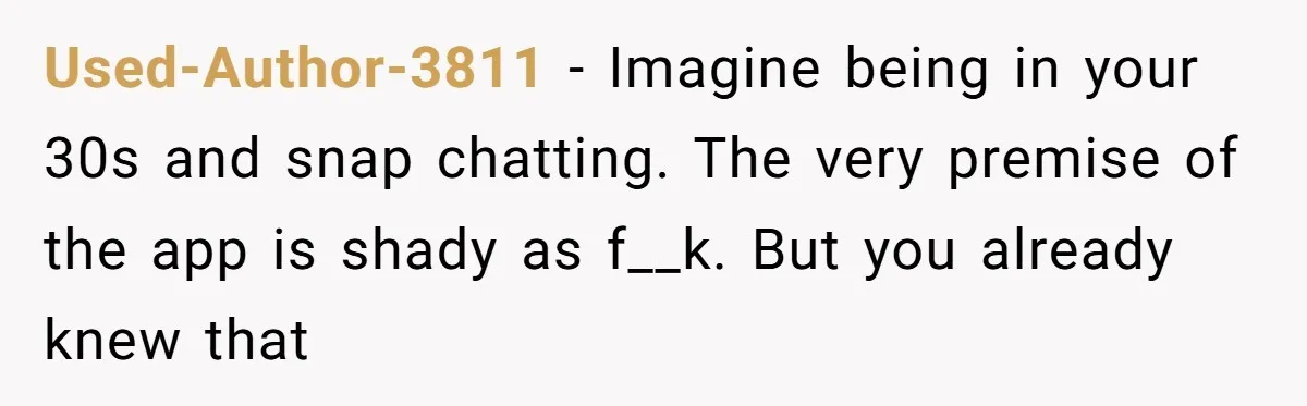 Used-Author-3811 − Imagine being in your 30s and snap chatting. The very premise of the app is shady as f__k. But you already knew that