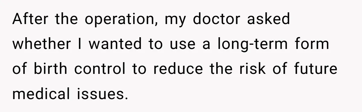 After the operation, my doctor asked whether I wanted to use a long-term form of birth control to reduce the risk of future medical issues.
