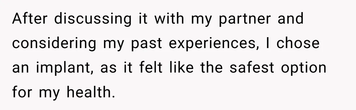 After discussing it with my partner and considering my past experiences, I chose an implant, as it felt like the safest option for my health.