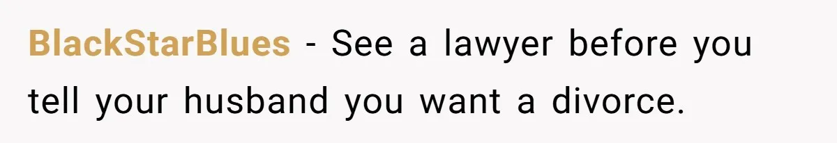 BlackStarBlues − See a lawyer before you tell your husband you want a divorce.
