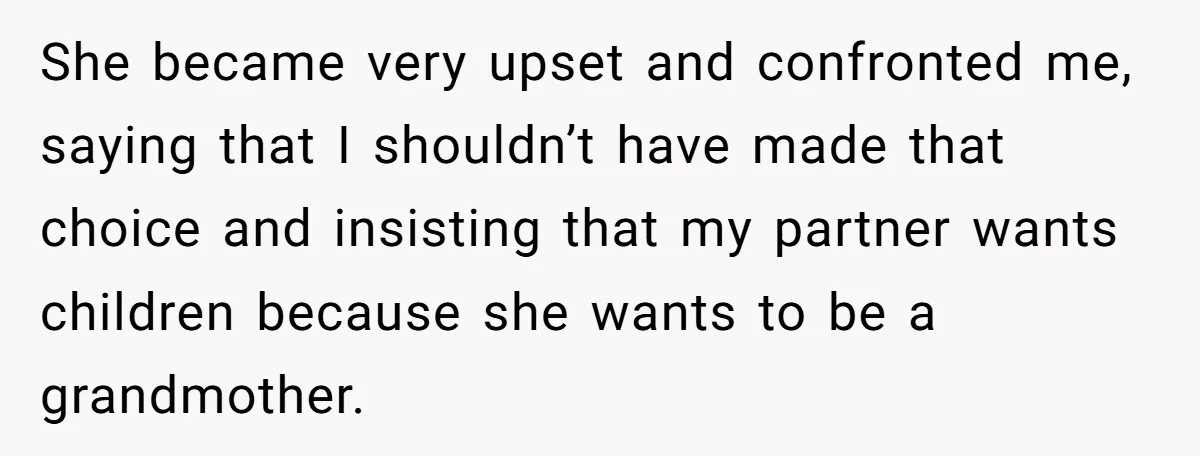 She became very upset and confronted me, saying that I shouldn’t have made that choice and insisting that my partner wants children because she wants to be a grandmother.
