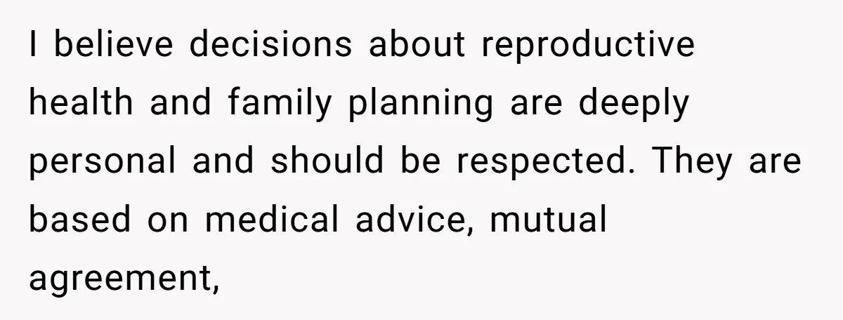 I believe decisions about reproductive health and family planning are deeply personal and should be respected. They are based on medical advice, mutual agreement,