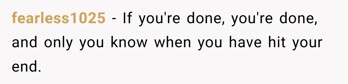 fearless1025 − If you're done, you're done, and only you know when you have hit your end.