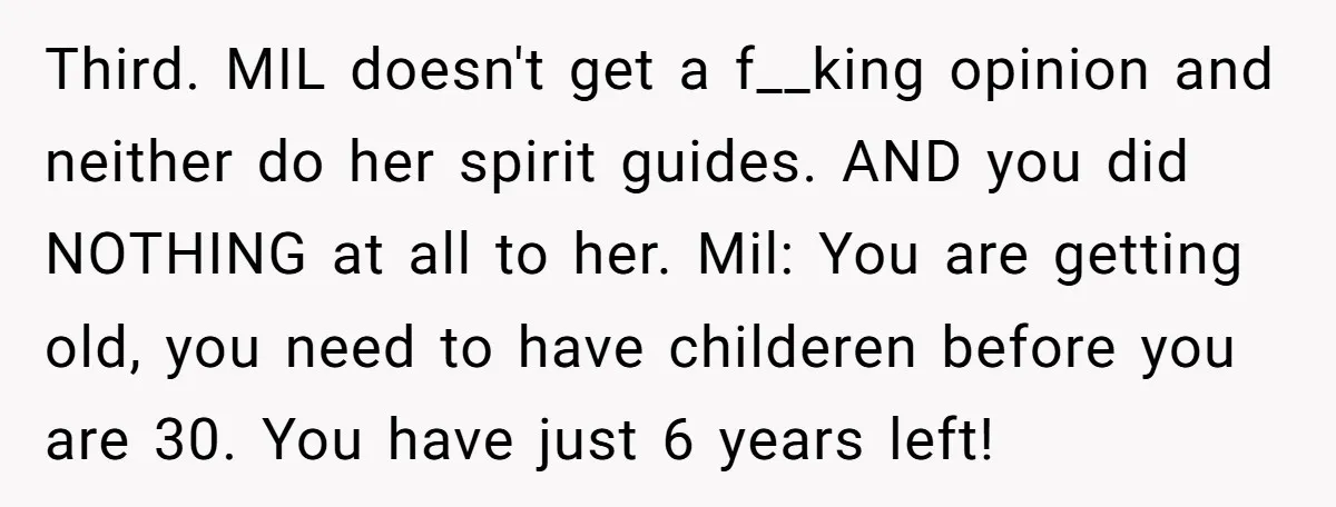 Third. MIL doesn't get a f__king opinion and neither do her spirit guides. AND you did NOTHING at all to her. Mil: You are getting old, you need to have...