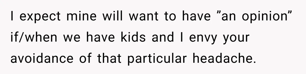 I expect mine will want to have ”an opinion” if/when we have kids and I envy your avoidance of that particular headache.